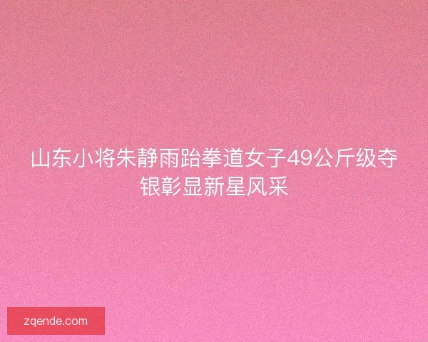 山东小将朱静雨跆拳道女子49公斤级夺银彰显新星风采