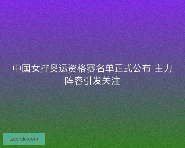 中国女排奥运资格赛名单正式公布 主力阵容引发关注